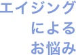 エイジングによるお悩み